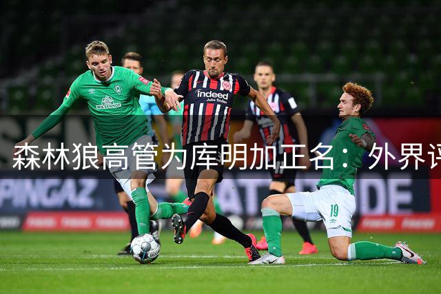 森林狼高管为库明加正名：外界评价失之偏颇