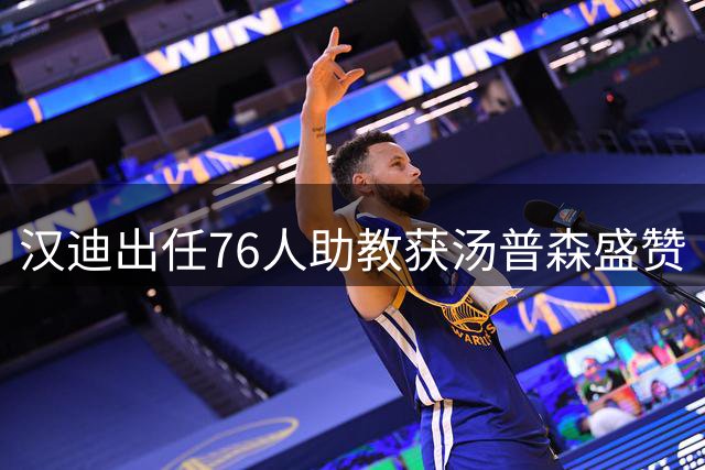 汉迪出任76人助教获汤普森盛赞