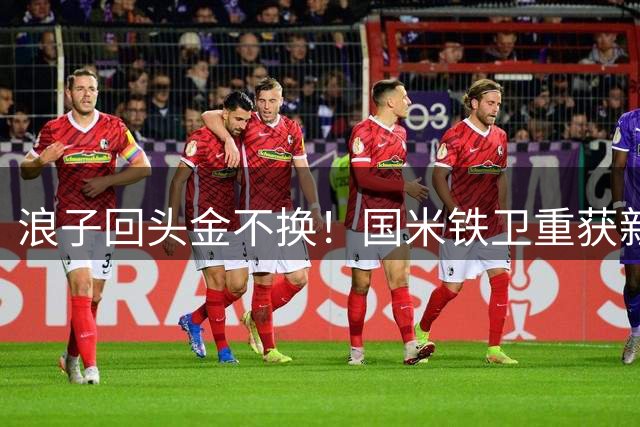 浪子回头金不换！国米铁卫重获新生 为人父让他更沉稳成熟